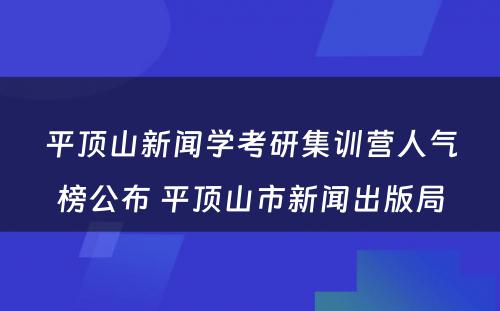 平顶山新闻学考研集训营人气榜公布 平顶山市新闻出版局