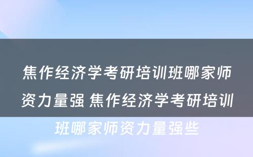 焦作经济学考研培训班哪家师资力量强 焦作经济学考研培训班哪家师资力量强些