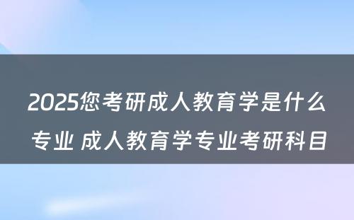 2025您考研成人教育学是什么专业 成人教育学专业考研科目