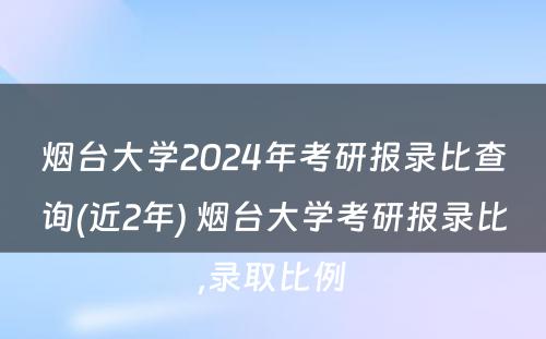 烟台大学2024年考研报录比查询(近2年) 烟台大学考研报录比,录取比例