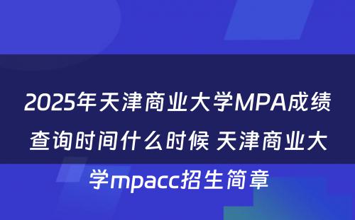 2025年天津商业大学MPA成绩查询时间什么时候 天津商业大学mpacc招生简章