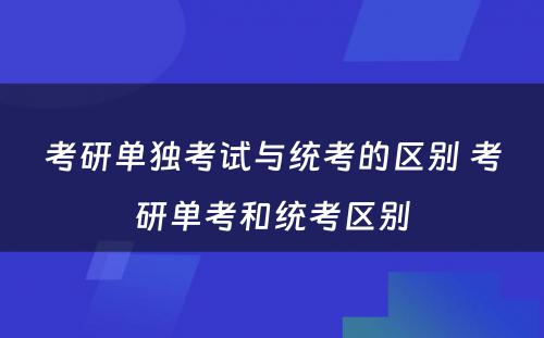 考研单独考试与统考的区别 考研单考和统考区别