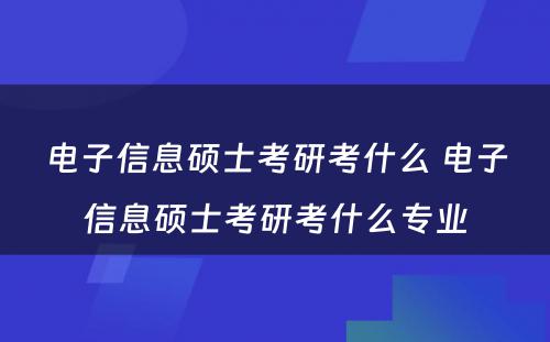 电子信息硕士考研考什么 电子信息硕士考研考什么专业