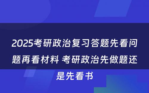 2025考研政治复习答题先看问题再看材料 考研政治先做题还是先看书