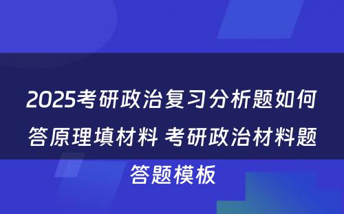 2025考研政治复习分析题如何答原理填材料 考研政治材料题答题模板