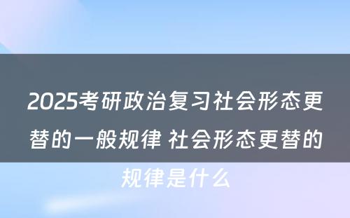 2025考研政治复习社会形态更替的一般规律 社会形态更替的规律是什么