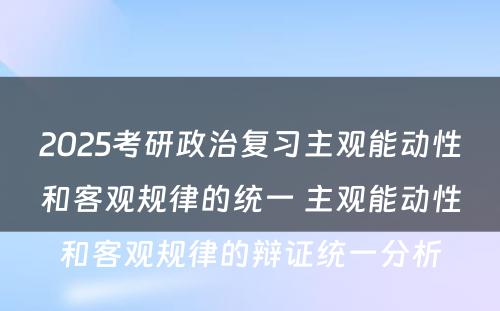 2025考研政治复习主观能动性和客观规律的统一 主观能动性和客观规律的辩证统一分析