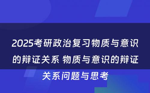 2025考研政治复习物质与意识的辩证关系 物质与意识的辩证关系问题与思考