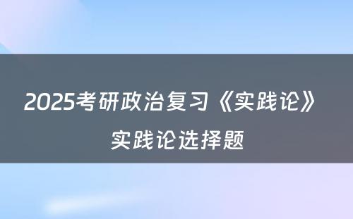 2025考研政治复习《实践论》 实践论选择题