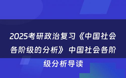 2025考研政治复习《中国社会各阶级的分析》 中国社会各阶级分析导读