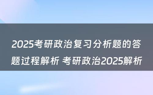 2025考研政治复习分析题的答题过程解析 考研政治2025解析