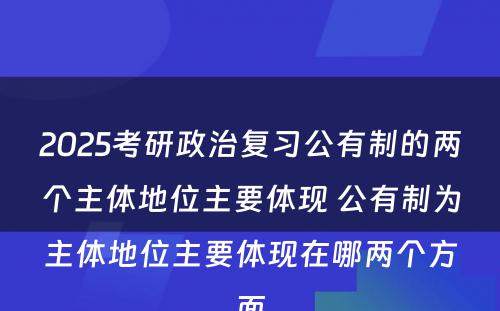 2025考研政治复习公有制的两个主体地位主要体现 公有制为主体地位主要体现在哪两个方面