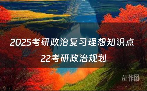 2025考研政治复习理想知识点 22考研政治规划