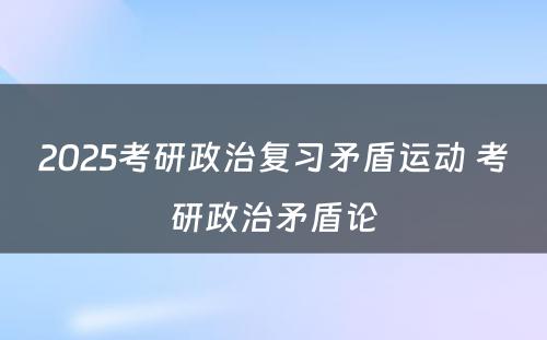 2025考研政治复习矛盾运动 考研政治矛盾论