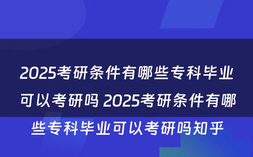 2025考研条件有哪些专科毕业可以考研吗 2025考研条件有哪些专科毕业可以考研吗知乎