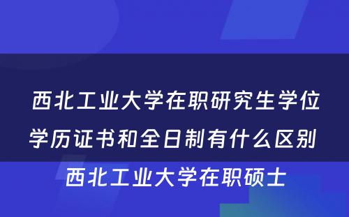 西北工业大学在职研究生学位学历证书和全日制有什么区别 西北工业大学在职硕士