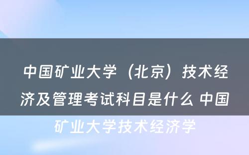 中国矿业大学（北京）技术经济及管理考试科目是什么 中国矿业大学技术经济学