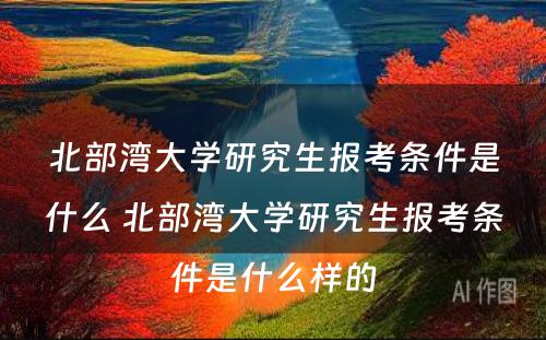 北部湾大学研究生报考条件是什么 北部湾大学研究生报考条件是什么样的