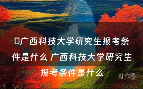 ​广西科技大学研究生报考条件是什么 广西科技大学研究生报考条件是什么