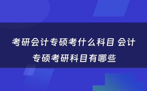 考研会计专硕考什么科目 会计专硕考研科目有哪些