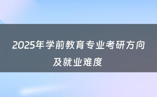 2025年学前教育专业考研方向及就业难度 