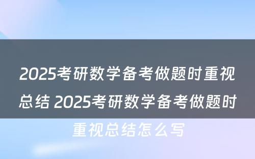 2025考研数学备考做题时重视总结 2025考研数学备考做题时重视总结怎么写