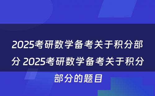 2025考研数学备考关于积分部分 2025考研数学备考关于积分部分的题目