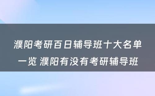 濮阳考研百日辅导班十大名单一览 濮阳有没有考研辅导班