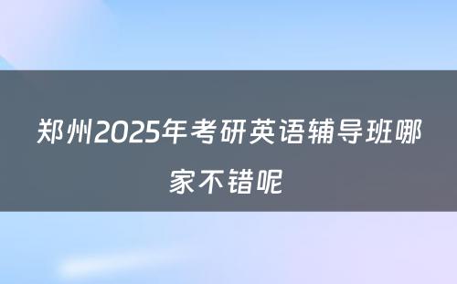 郑州2025年考研英语辅导班哪家不错呢 