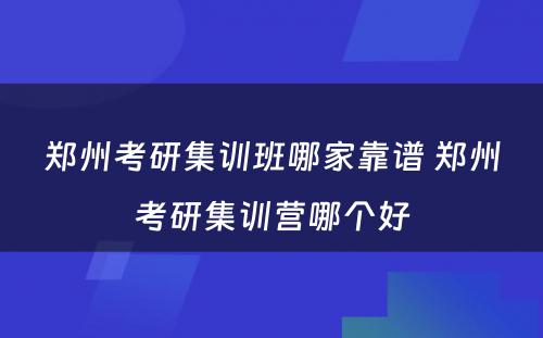 郑州考研集训班哪家靠谱 郑州考研集训营哪个好