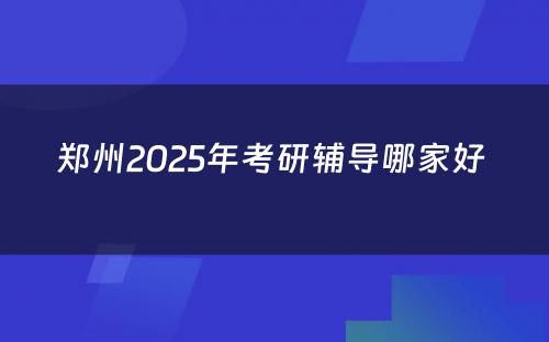 郑州2025年考研辅导哪家好 