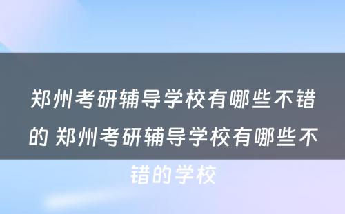 郑州考研辅导学校有哪些不错的 郑州考研辅导学校有哪些不错的学校