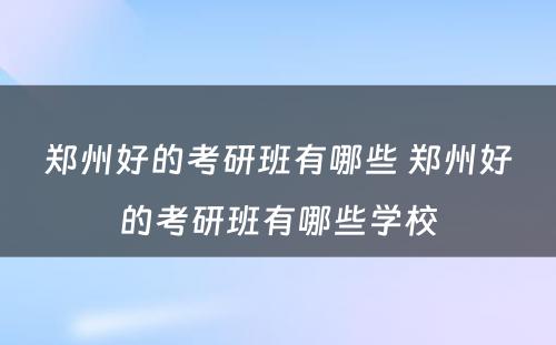 郑州好的考研班有哪些 郑州好的考研班有哪些学校