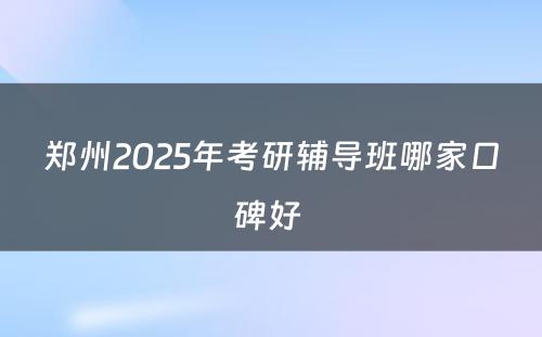 郑州2025年考研辅导班哪家口碑好 