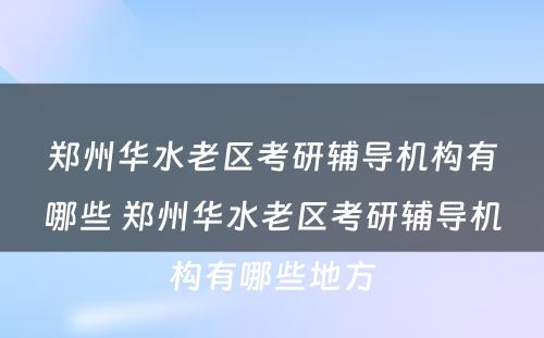 郑州华水老区考研辅导机构有哪些 郑州华水老区考研辅导机构有哪些地方