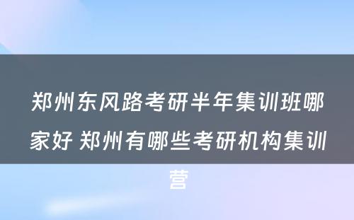 郑州东风路考研半年集训班哪家好 郑州有哪些考研机构集训营