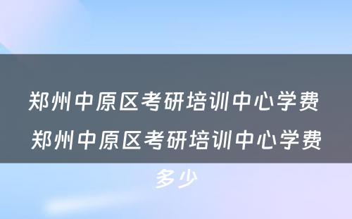 郑州中原区考研培训中心学费 郑州中原区考研培训中心学费多少