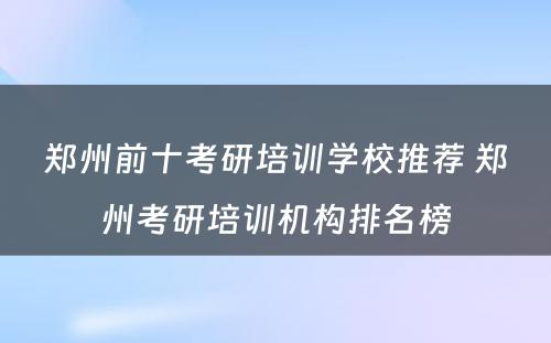 郑州前十考研培训学校推荐 郑州考研培训机构排名榜