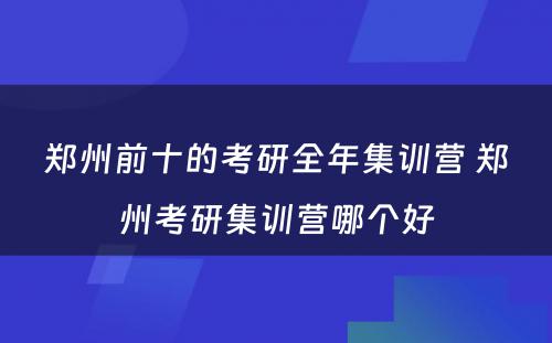 郑州前十的考研全年集训营 郑州考研集训营哪个好