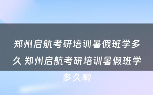 郑州启航考研培训暑假班学多久 郑州启航考研培训暑假班学多久啊