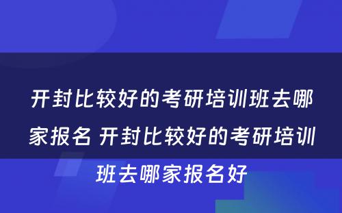 开封比较好的考研培训班去哪家报名 开封比较好的考研培训班去哪家报名好