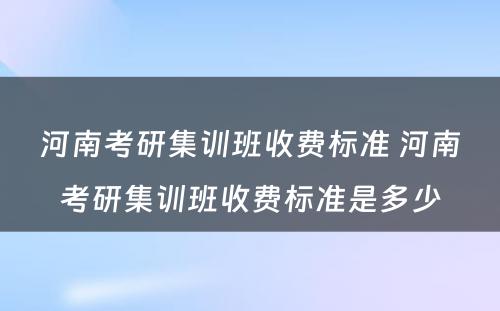 河南考研集训班收费标准 河南考研集训班收费标准是多少