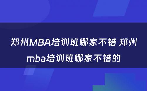 郑州MBA培训班哪家不错 郑州mba培训班哪家不错的