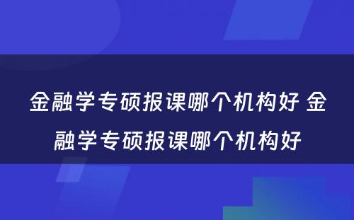 金融学专硕报课哪个机构好 金融学专硕报课哪个机构好