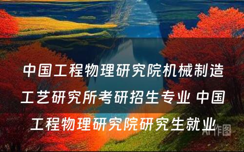 中国工程物理研究院机械制造工艺研究所考研招生专业 中国工程物理研究院研究生就业