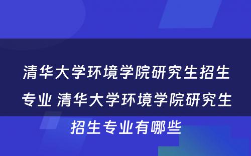 清华大学环境学院研究生招生专业 清华大学环境学院研究生招生专业有哪些