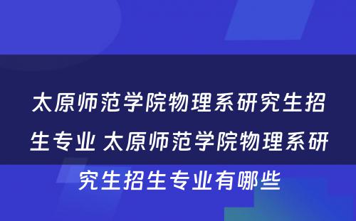 太原师范学院物理系研究生招生专业 太原师范学院物理系研究生招生专业有哪些