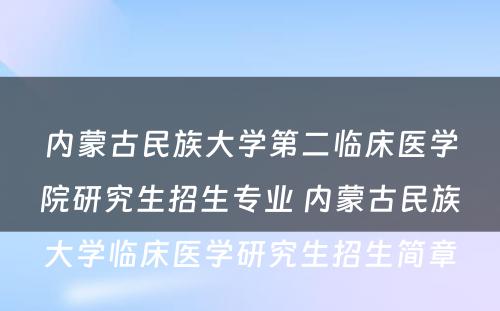 内蒙古民族大学第二临床医学院研究生招生专业 内蒙古民族大学临床医学研究生招生简章