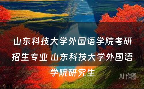 山东科技大学外国语学院考研招生专业 山东科技大学外国语学院研究生