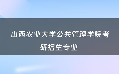 山西农业大学公共管理学院考研招生专业 